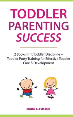 Toddler Parenting Success: 2 Books in 1: Toddler Discipline + Toddler Potty Training for Effective Toddler Care & Development by Foster, Marie C.
