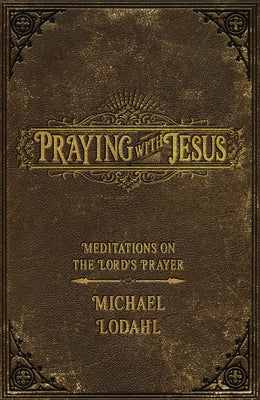 Praying with Jesus: Meditations on the Lord's Prayer by Lodahl, Michael