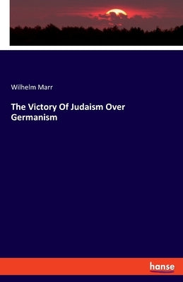 The Victory Of Judaism Over Germanism by Marr, Wilhelm