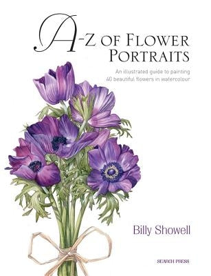 A-Z of Flower Portraits: An Illustrated Guide to Painting 40 Beautiful Flowers in Watercolour by Showell, Billy