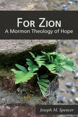 For Zion: A Mormon Theology of Hope by Spencer, Joseph M.