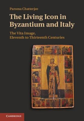 The Living Icon in Byzantium and Italy: The Vita Image, Eleventh to Thirteenth Centuries by Chatterjee, Paroma