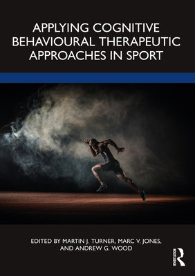 Applying Cognitive Behavioural Therapeutic Approaches in Sport by Turner, Martin