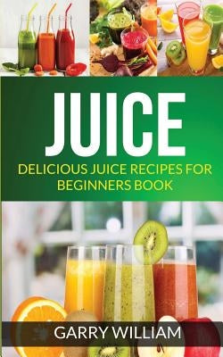 Juice: Delicious Juice Recipes For Beginners Book Paperback Createspace Independent Publishing Platform