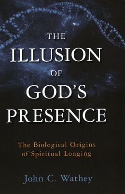 The Illusion of God's Presence: The Biological Origins of Spiritual Longing by Wathey, John C.