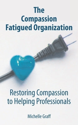 The Compassion Fatigued Organization: Restoring Compassion to Helping Professionals Paperback Cultivating Human Resiliency