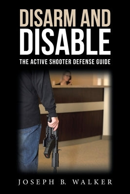 Disarm and Disable: The Active Shooter Defense Guide by Walker, Joseph B.