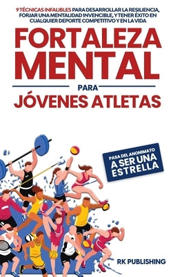 Fortaleza Mental para Jóvenes Atletas: Pasa del ANONIMATO a ser una ESTRELLA; 9 técnicas infalibles para desarrollar la resiliencia, forjar una mental by Publishing, Rk