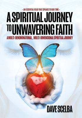 A Spiritual Journey to Unwavering Faith: A Multi-Denominational, Multi-Dimensional Spiritual Journey by Scelba, Dave
