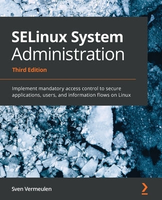 SELinux System Administration - Third Edition: Implement mandatory access control to secure applications, users, and information flows on Linux by Vermeulen, Sven