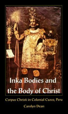 Inka Bodies and the Body of Christ: Corpus Christi in Colonial Cuzco, Peru by Dean, Carolyn