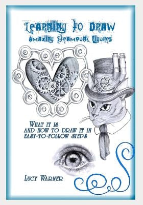 Learning to Draw Amazing Steampunk Figures: What It Is and How to Draw in Easy-To-Follow Steps by Warner, Lucy