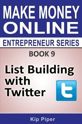 List Building with Twitter: Book 9 of the Make Money Online Entrepreneur Seri by Piper, Kip