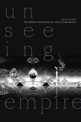 Unseeing Empire: Photography, Representation, South Asian America by Mani, Bakirathi