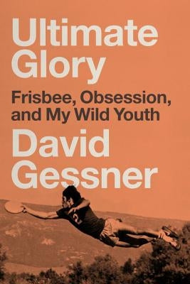 Ultimate Glory: Frisbee, Obsession, and My Wild Youth by Gessner, David