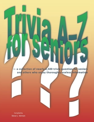 Trivia A-Z for Seniors: a collection of nearly 2,500 trivia questions for seniors and others who thoroughly enjoy useless information by Vernon, Steve L.