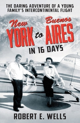 New York to Buenos Aires in 16 Days: The Daring Adventure of a Young Family's Intercontinental Flight in a Single-Engine Plane by Wells Harmer, Elayne