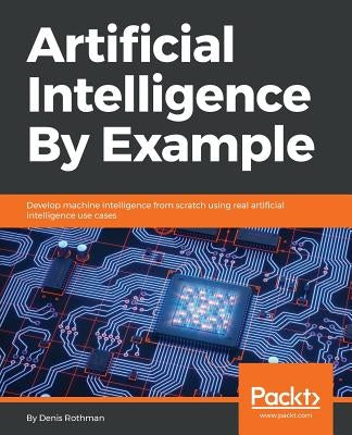 Artificial Intelligence By Example: Develop machine intelligence from scratch using real artificial intelligence use cases by Rothman, Denis