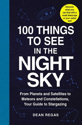 100 Things to See in the Night Sky: From Planets and Satellites to Meteors and Constellations, Your Guide to Stargazing by Regas, Dean