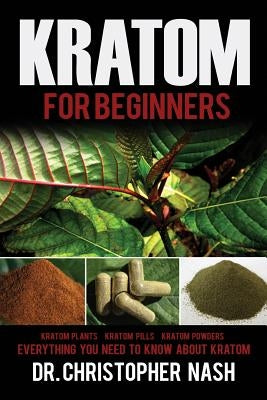 Kratom: Kratom for Beginners, Kratom Plants, Kratom Pills, Kratom Powders, Everything You Need to Know by Nash, Christopher