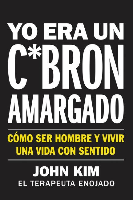 I Used to Be a Miserable F*ck \ Yo Era Un C*brón Amargado (Spanish Edition): Cómo Ser Hombre Y Vivir Una Vida Con Sentido by Kim, John