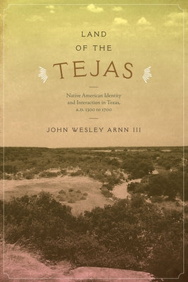 Land of the Tejas: Native American Identity and Interaction in Texas, A.D. 1300 to 1700 by Arnn, John Wesley