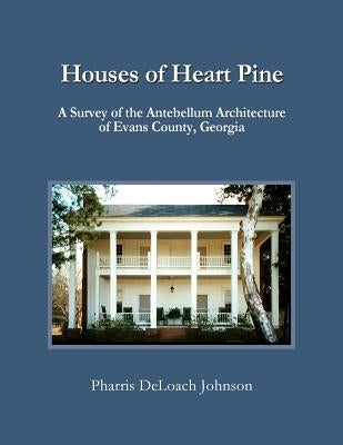 Houses of Heart Pine: A Survey of the Antebellum Architecture of Evans County, Georgia by Johnson, Pharris Deloach