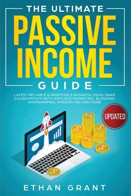 The Ultimate Passive Income Guide: Latest Reliable & Profitable Business Ideas, Make $ 10,000/Month with Affiliate Marketing, Blogging, Drop Shipping, by Grant, Ethan