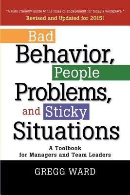 Bad Behavior, People Problems and Sticky Situations: A Toolbook for Managers and Team Leaders by Ward, Gregg