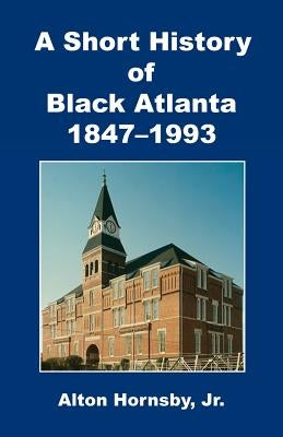 A Short History of Black Atlanta, 1847-1993 by Hornsby, Alton, Jr.