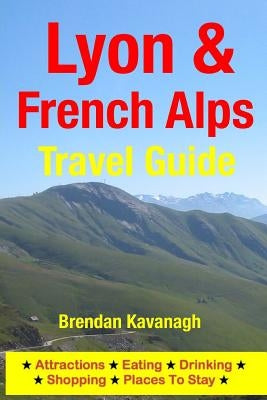Lyon & French Alps Travel Guide - Attractions, Eating, Drinking, Shopping & Places To Stay Paperback Createspace Independent Publishing Platform
