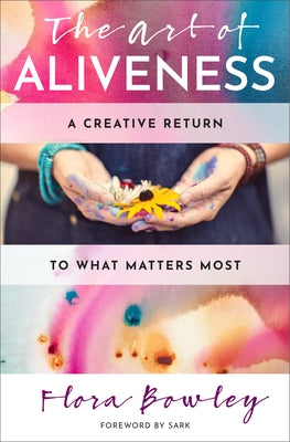 The Art of Aliveness: A Creative Return to What Matters Most by Bowley, Flora