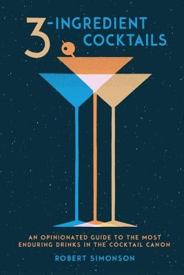 3-Ingredient Cocktails: An Opinionated Guide to the Most Enduring Drinks in the Cocktail Canon by Simonson, Robert