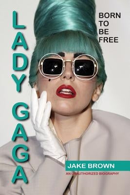 Lady Gaga - Born to Be Free: An Unauthorized Biography by Brown, Jake