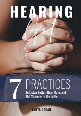 Hearing God: 7 Practices to Listen Better, Hear More, and Get Stronger in the Faith by Logan, Tanya