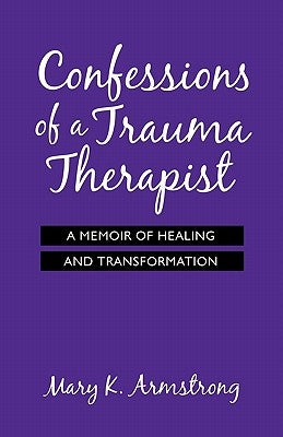 Confessions of a Trauma Therapist: A Memoir of Healing and Transformation by Armstrong, Mary K.