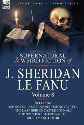 The Collected Supernatural and Weird Fiction of J. Sheridan Le Fanu: Volume 8-Including One Novel, 'a Lost Name, ' One Novelette, 'The Last Heir of CA by Le Fanu, Joseph Sheridan