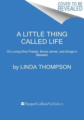 A Little Thing Called Life: On Loving Elvis Presley, Bruce Jenner, and Songs in Between by Thompson, Linda
