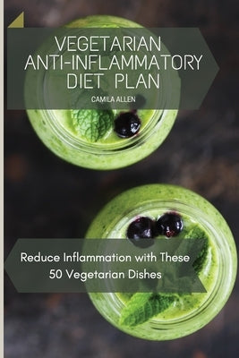 Vegetarian Anti-Inflammatory Diet Plan: Reduce Inflammation with These 50 Vegetarian Dishes by Allen, Camila