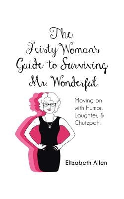 The Feisty Woman's Guide to Surviving Mr. Wonderful: Moving on with Humor, Laughter, and Chutzpah! by Allen, Elizabeth