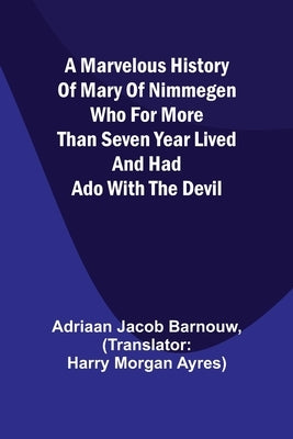 A marvelous history of Mary of Nimmegen; Who for more than seven year lived and had ado with the devil by Jacob Barnouw, Adriaan