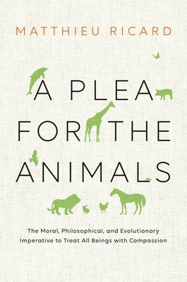 A Plea for the Animals: The Moral, Philosophical, and Evolutionary Imperative to Treat All Beings with Compassion by Ricard, Matthieu
