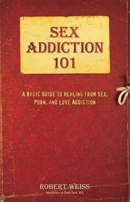 Sex Addiction 101: A Basic Guide to Healing from Sex, Porn, and Love Addiction by Weiss, Robert