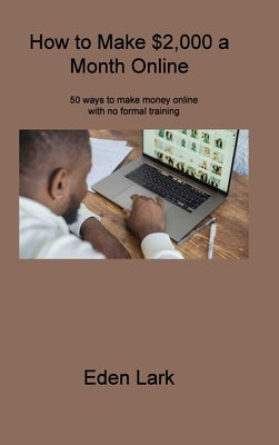 How to Make $2,000 a Month Online: 50 ways to make money online with no formal training by Lark, Eden