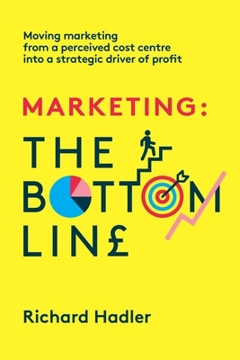 Marketing. The Bottom Line: Moving marketing from a perceived cost centre into a strategic driver of profit by Hadler, Richard