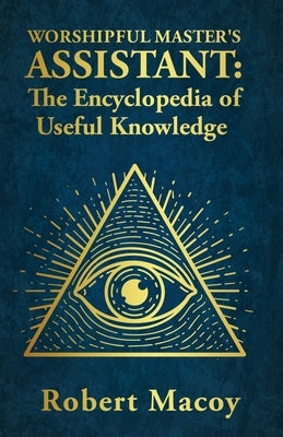 Worshipful Master's Assistant: The Encyclopedia of Useful Knowledge by Robert Macoy