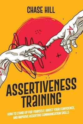 Assertiveness Training: How to Stand Up for Yourself, Boost Your Confidence, and Improve Assertive Communication Skills by Hill, Chase