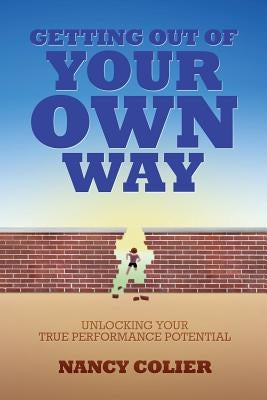 Getting Out of Your Own Way: Unlocking Your True Performance Potential by Colier, Nancy