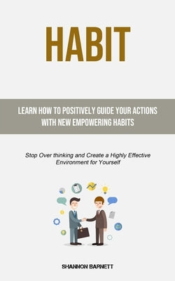 Habit: Learn How to Positively Guide Your Actions with New Empowering Habits (Stop Over thinking and Create a Highly Effectiv by Barnett, Shannon