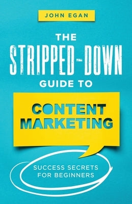 The Stripped-Down Guide to Content Marketing: Success Secrets for Beginners by Egan, John
